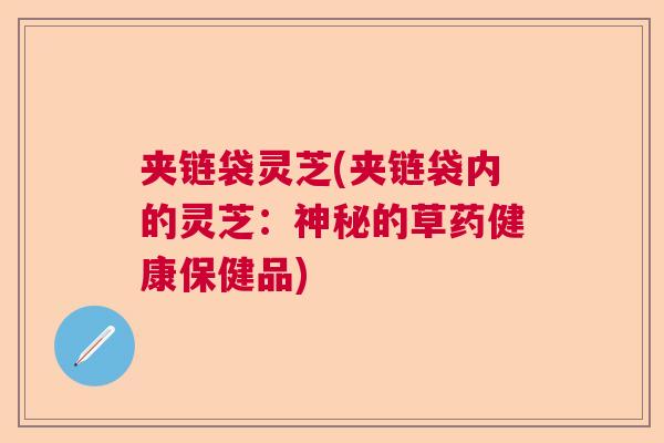 夹链袋灵芝(夹链袋内的灵芝：神秘的草药健康保健品)  第1张