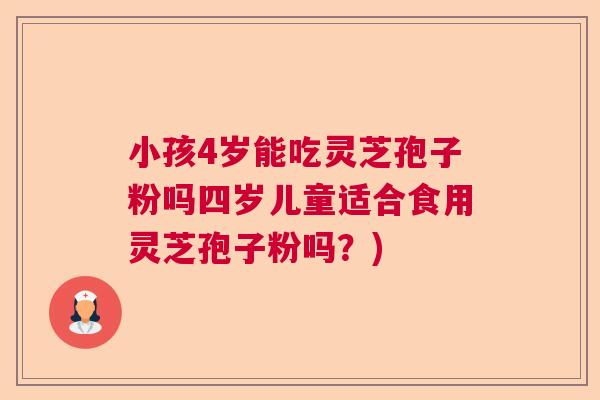 小孩4岁能吃灵芝孢子粉吗四岁儿童适合食用灵芝孢子粉吗？)  第1张