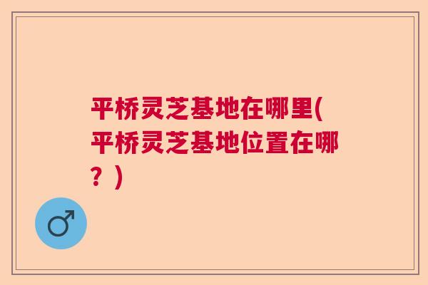 平桥灵芝基地在哪里(平桥灵芝基地位置在哪？)  第1张