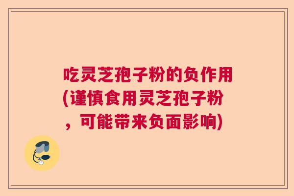 吃灵芝孢子粉的负作用(谨慎食用灵芝孢子粉，可能带来负面影响)  第1张