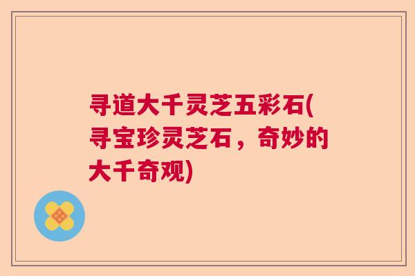 寻道大千灵芝五彩石(寻宝珍灵芝石，奇妙的大千奇观)  第1张