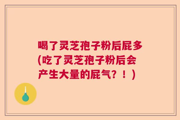 喝了灵芝孢子粉后屁多(吃了灵芝孢子粉后会产生大量的屁气？！)  第1张