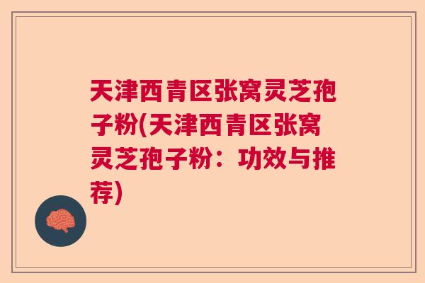 天津西青区张窝灵芝孢子粉(天津西青区张窝灵芝孢子粉：功效与推荐)  第1张
