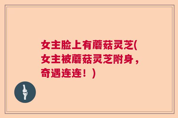 女主脸上有蘑菇灵芝(女主被蘑菇灵芝附身，奇遇连连！)  第1张