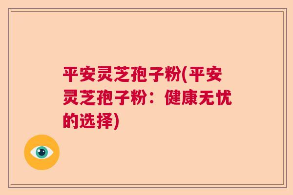 平安灵芝孢子粉(平安灵芝孢子粉：健康无忧的选择)  第1张