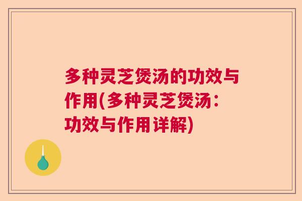 多种灵芝煲汤的功效与作用(多种灵芝煲汤：功效与作用详解)  第1张