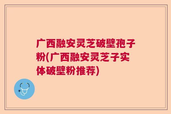 广西融安灵芝破壁孢子粉(广西融安灵芝子实体破壁粉推荐)  第1张
