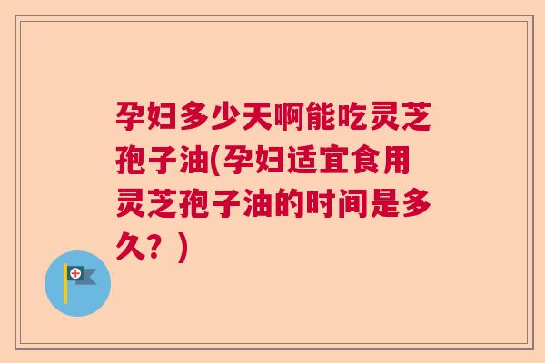 孕妇多少天啊能吃灵芝孢子油(孕妇适宜食用灵芝孢子油的时间是多久？)  第1张