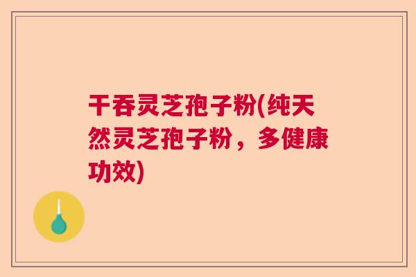 干吞灵芝孢子粉(纯天然灵芝孢子粉，多健康功效)  第1张
