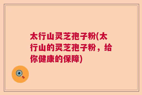 太行山灵芝孢子粉(太行山的灵芝孢子粉，给你健康的保障)  第1张