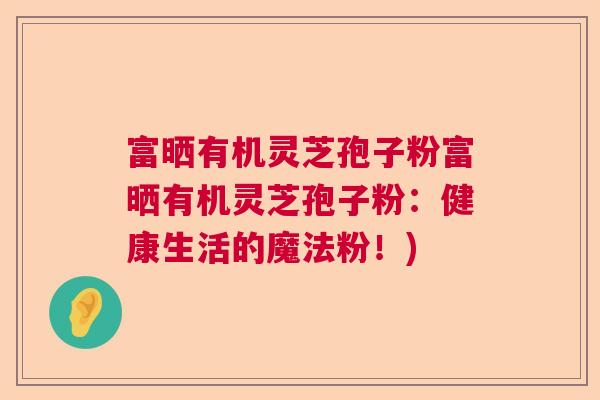 富晒有机灵芝孢子粉富晒有机灵芝孢子粉：健康生活的魔法粉！)  第1张