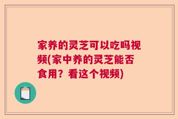 家养的灵芝可以吃吗视频(家中养的灵芝能否食用？看这个视频)  第1张