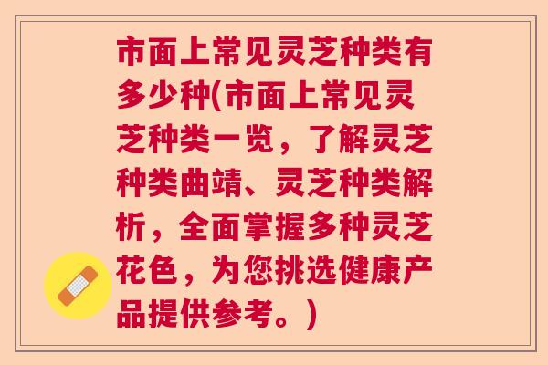 市面上常见灵芝种类有多少种(市面上常见灵芝种类一览，了解灵芝种类曲靖、灵芝种类解析，全面掌握多种灵芝花色，为您挑选健康产品提供参考。)  第1张