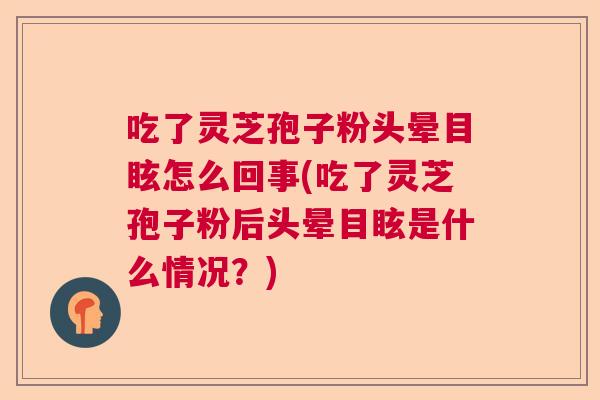 吃了灵芝孢子粉头晕目眩怎么回事(吃了灵芝孢子粉后头晕目眩是什么情况？)  第1张