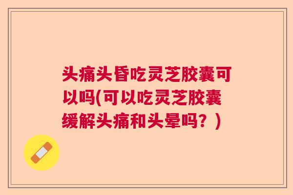 头痛头昏吃灵芝胶囊可以吗(可以吃灵芝胶囊缓解头痛和头晕吗？)  第1张