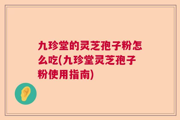 九珍堂的灵芝孢子粉怎么吃(九珍堂灵芝孢子粉使用指南)  第1张