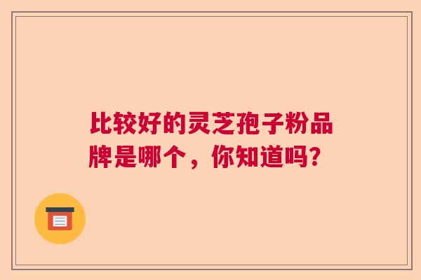 比较好的灵芝孢子粉品牌是哪个，你知道吗？  第1张
