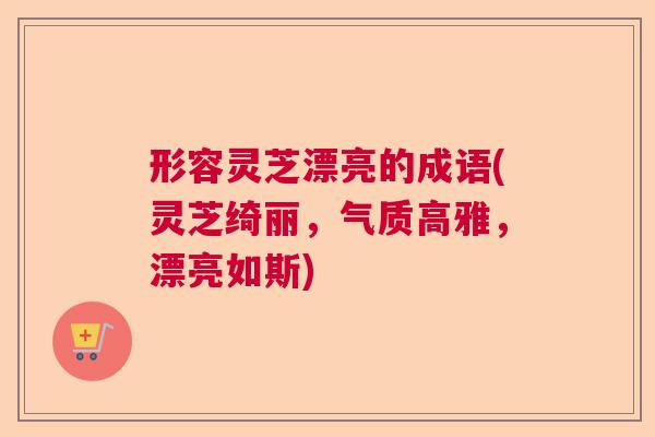 形容灵芝漂亮的成语(灵芝绮丽，气质高雅，漂亮如斯)  第1张