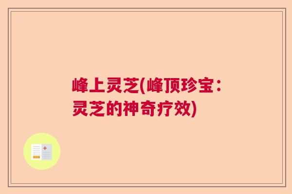 峰上灵芝(峰顶珍宝：灵芝的神奇疗效)  第1张