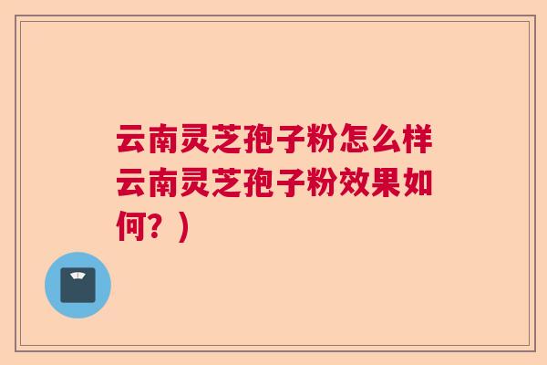云南灵芝孢子粉怎么样云南灵芝孢子粉效果如何？)  第1张