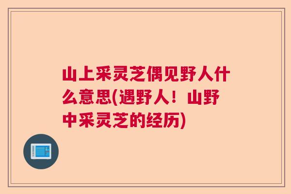山上采灵芝偶见野人什么意思(遇野人！山野中采灵芝的经历)  第1张