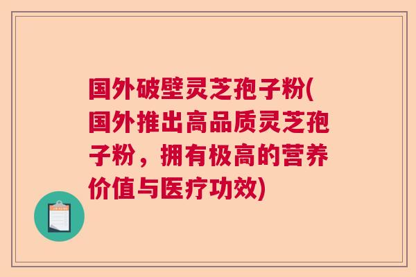 国外破壁灵芝孢子粉(国外推出高品质灵芝孢子粉，拥有极高的营养价值与医疗功效)  第1张