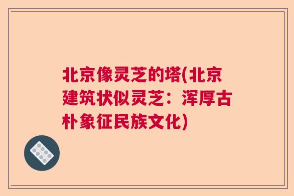 北京像灵芝的塔(北京建筑状似灵芝：浑厚古朴象征民族文化)  第1张