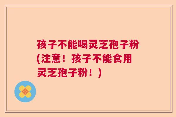 孩子不能喝灵芝孢子粉(注意！孩子不能食用灵芝孢子粉！)  第1张