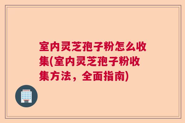 室内灵芝孢子粉怎么收集(室内灵芝孢子粉收集方法，全面指南)  第1张