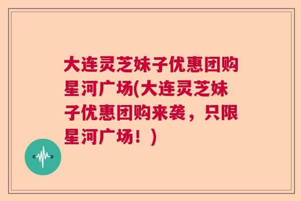 大连灵芝妹子优惠团购星河广场(大连灵芝妹子优惠团购来袭，只限星河广场！)  第1张