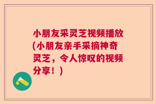 小朋友采灵芝视频播放(小朋友亲手采摘神奇灵芝，令人惊叹的视频分享！)  第1张