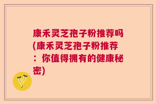 康禾灵芝孢子粉推荐吗(康禾灵芝孢子粉推荐：你值得拥有的健康秘密)  第1张