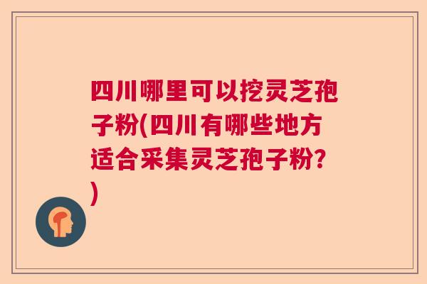 四川哪里可以挖灵芝孢子粉(四川有哪些地方适合采集灵芝孢子粉？)  第1张