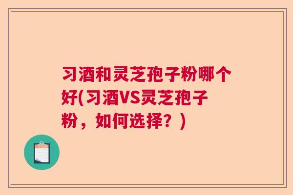 习酒和灵芝孢子粉哪个好(习酒VS灵芝孢子粉，如何选择？)  第1张