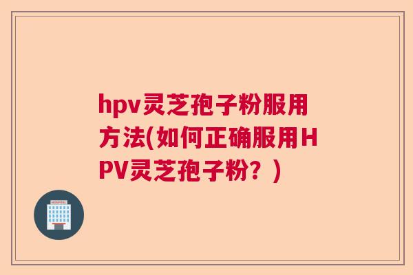 hpv灵芝孢子粉服用方法(如何正确服用HPV灵芝孢子粉？)  第1张