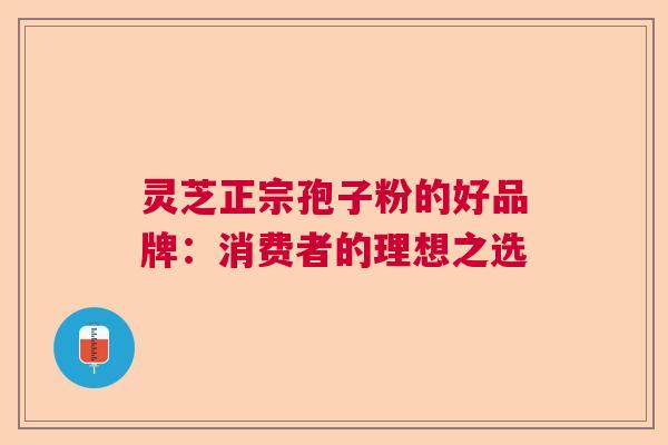 灵芝正宗孢子粉的好品牌：消费者的理想之选  第1张