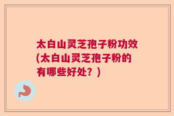 太白山灵芝孢子粉功效(太白山灵芝孢子粉的有哪些好处？)  第1张