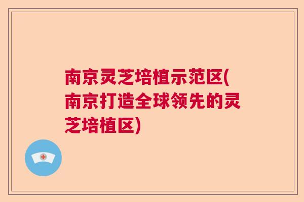 南京灵芝培植示范区(南京打造全球领先的灵芝培植区)  第1张