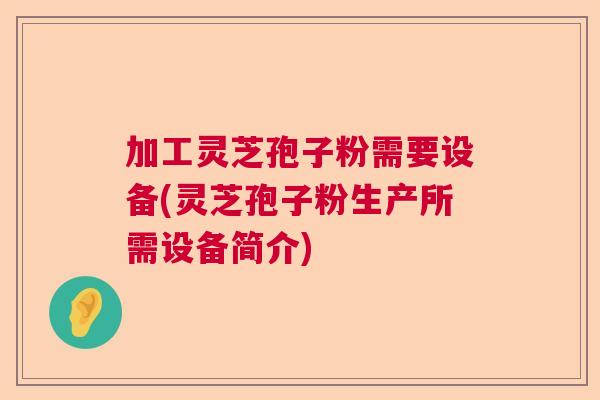 加工灵芝孢子粉需要设备(灵芝孢子粉生产所需设备简介)  第1张