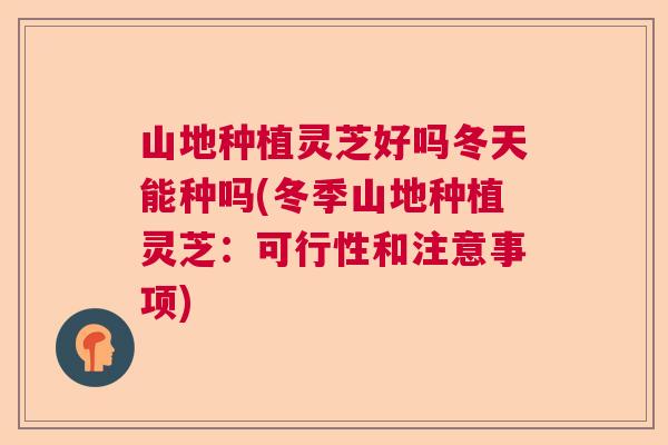 山地种植灵芝好吗冬天能种吗(冬季山地种植灵芝：可行性和注意事项)  第1张