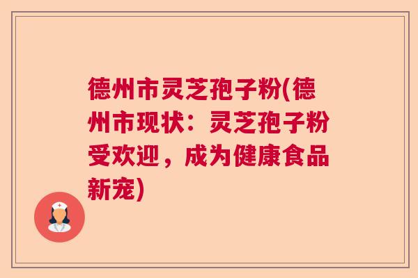 德州市灵芝孢子粉(德州市现状：灵芝孢子粉受欢迎，成为健康食品新宠)  第1张
