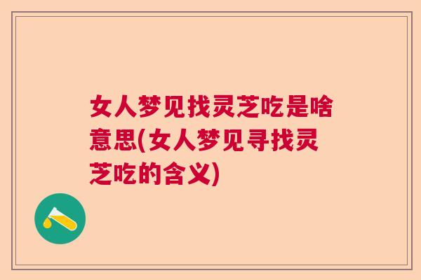 女人梦见找灵芝吃是啥意思(女人梦见寻找灵芝吃的含义)  第1张