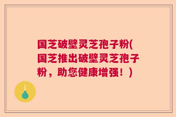 国芝破壁灵芝孢子粉(国芝推出破壁灵芝孢子粉，助您健康增强！)  第1张