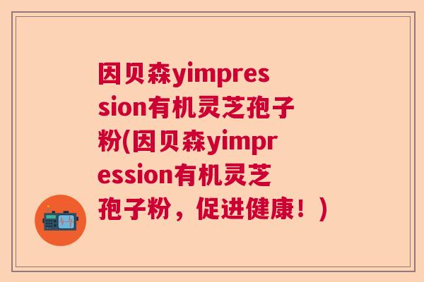 因贝森yimpression有机灵芝孢子粉(因贝森yimpression有机灵芝孢子粉，促进健康！)  第1张