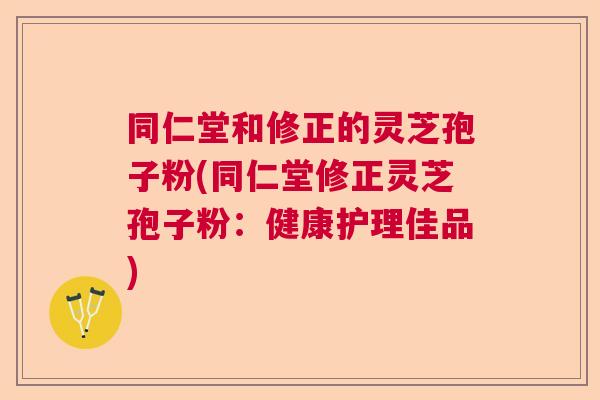 同仁堂和修正的灵芝孢子粉(同仁堂修正灵芝孢子粉：健康护理佳品)  第1张
