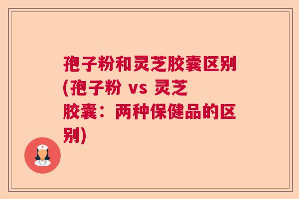 孢子粉和灵芝胶囊区别(孢子粉 vs 灵芝胶囊：两种保健品的区别)  第1张