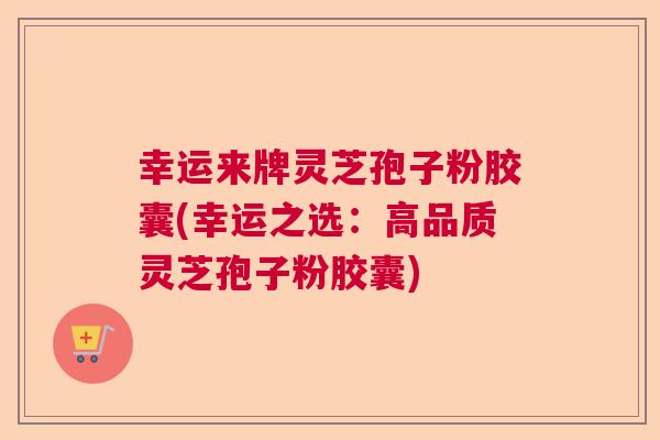 幸运来牌灵芝孢子粉胶囊(幸运之选：高品质灵芝孢子粉胶囊)  第1张