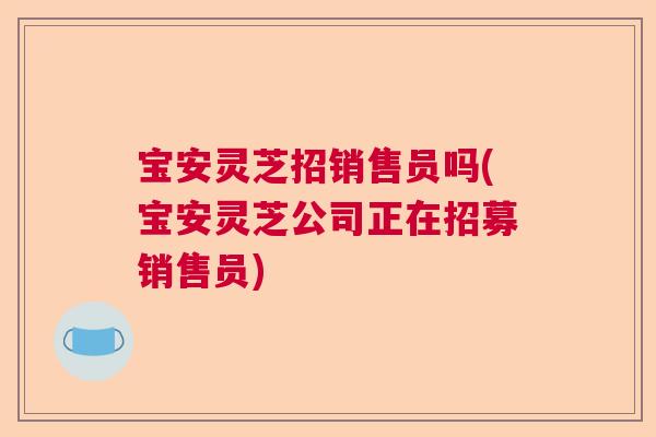 宝安灵芝招销售员吗(宝安灵芝公司正在招募销售员)  第1张
