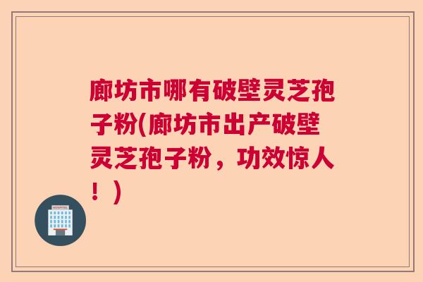 廊坊市哪有破壁灵芝孢子粉(廊坊市出产破壁灵芝孢子粉，功效惊人！)  第1张