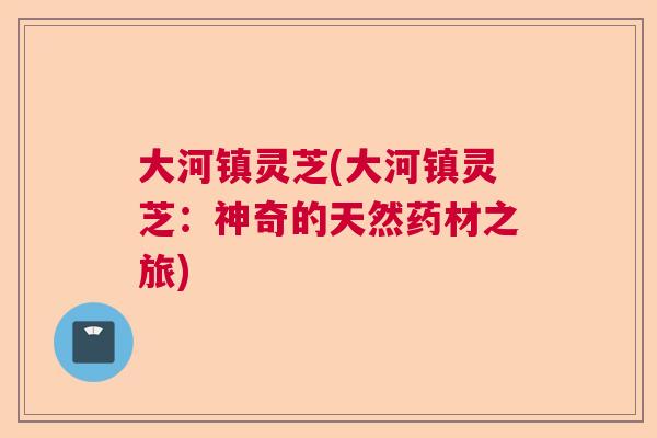 大河镇灵芝(大河镇灵芝：神奇的天然药材之旅)  第1张